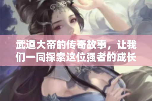 武道大帝的传奇故事，让我们一同探索这位强者的成长历程