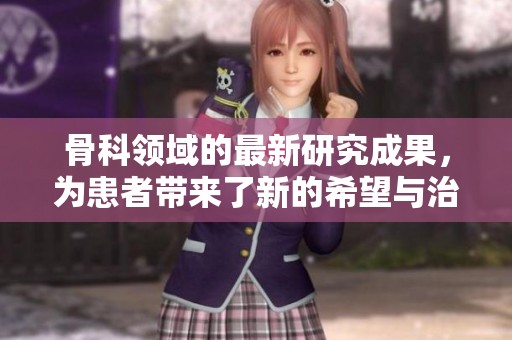 骨科领域的最新研究成果，为患者带来了新的希望与治疗选择