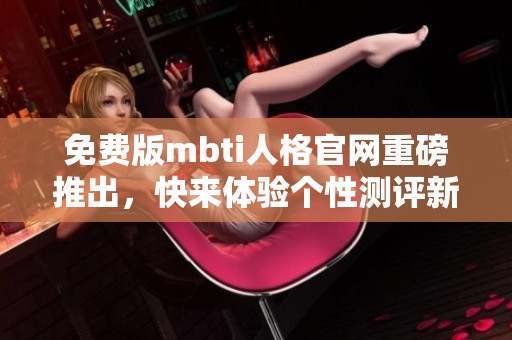 免费版mbti人格官网重磅推出，快来体验个性测评新乐趣！