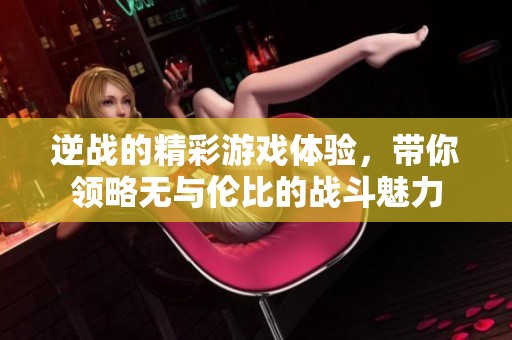 逆战的精彩游戏体验，带你领略无与伦比的战斗魅力