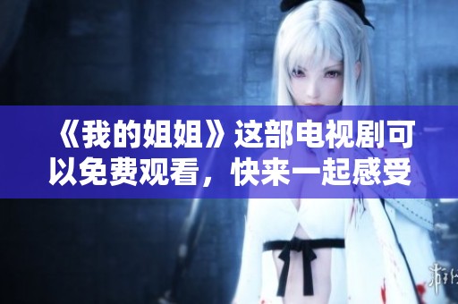 《我的姐姐》这部电视剧可以免费观看，快来一起感受剧情的魅力吧