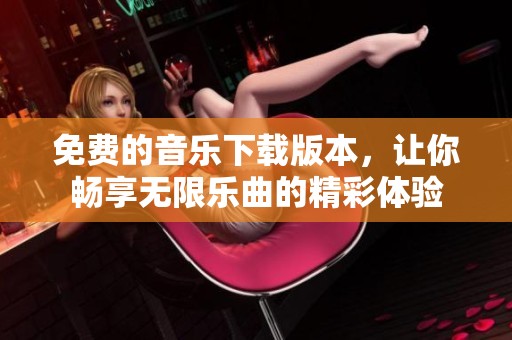 免费的音乐下载版本，让你畅享无限乐曲的精彩体验