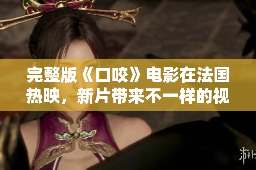 完整版《口咬》电影在法国热映，新片带来不一样的视觉体验