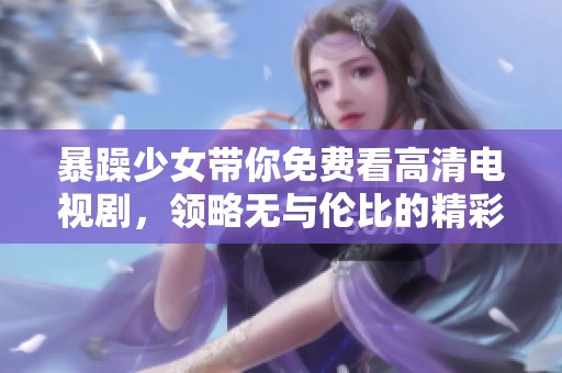 暴躁少女带你免费看高清电视剧，领略无与伦比的精彩剧情吧