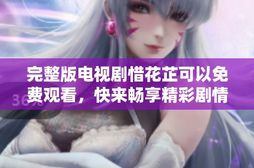 完整版电视剧惜花芷可以免费观看，快来畅享精彩剧情吧