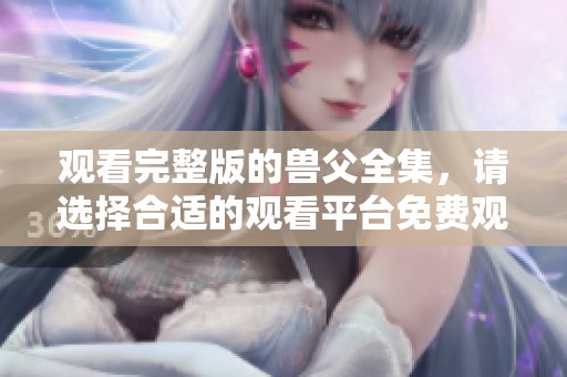 观看完整版的兽父全集，请选择合适的观看平台免费观看。