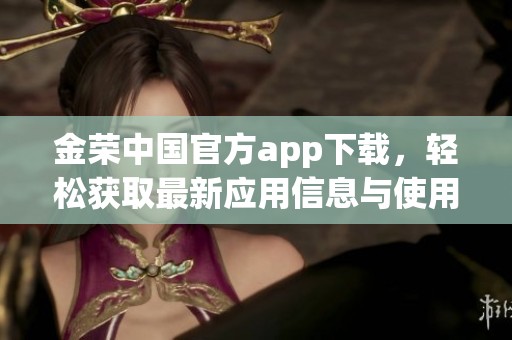 金荣中国官方app下载，轻松获取最新应用信息与使用技巧