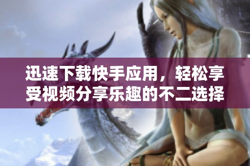 迅速下载快手应用，轻松享受视频分享乐趣的不二选择