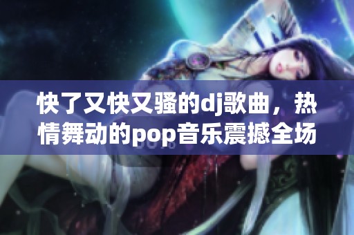 快了又快又骚的dj歌曲，热情舞动的pop音乐震撼全场