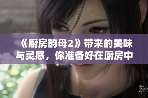 《厨房韵母2》带来的美味与灵感，你准备好在厨房中探索了吗