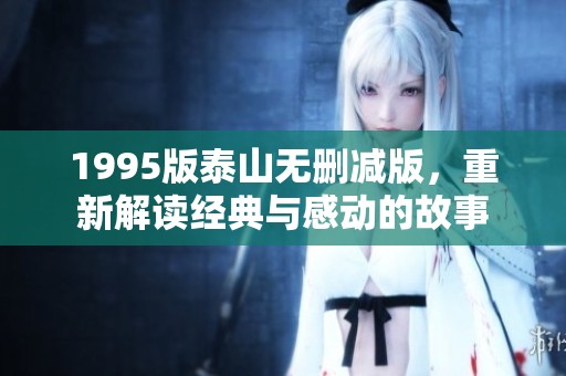 1995版泰山无删减版，重新解读经典与感动的故事