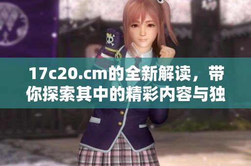 17c20.cm的全新解读，带你探索其中的精彩内容与独特魅力