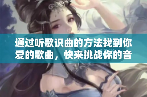通过听歌识曲的方法找到你爱的歌曲，快来挑战你的音乐记忆力吧！