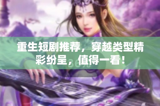 重生短剧推荐，穿越类型精彩纷呈，值得一看！