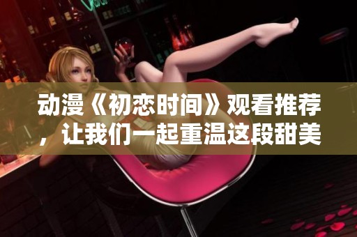 动漫《初恋时间》观看推荐，让我们一起重温这段甜美的青春时光