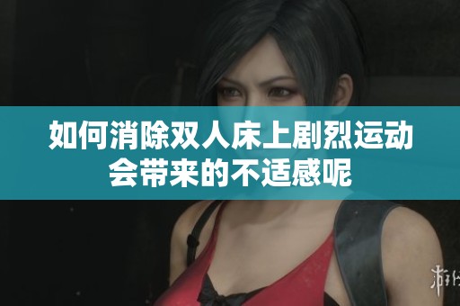 如何消除双人床上剧烈运动会带来的不适感呢
