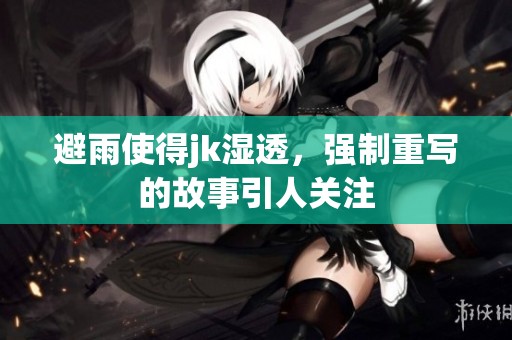 避雨使得jk湿透，强制重写的故事引人关注