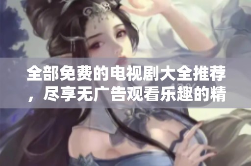 全部免费的电视剧大全推荐，尽享无广告观看乐趣的精彩作品合集