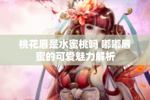 桃花唇是水蜜桃吗 嘟嘟唇蜜的可爱魅力解析