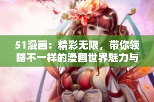51漫画：精彩无限，带你领略不一样的漫画世界魅力与乐趣