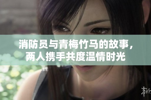 消防员与青梅竹马的故事，两人携手共度温情时光