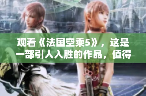 观看《法国空乘5》，这是一部引人入胜的作品，值得细细品味。