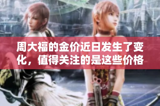 周大福的金价近日发生了变化，值得关注的是这些价格的波动情况。