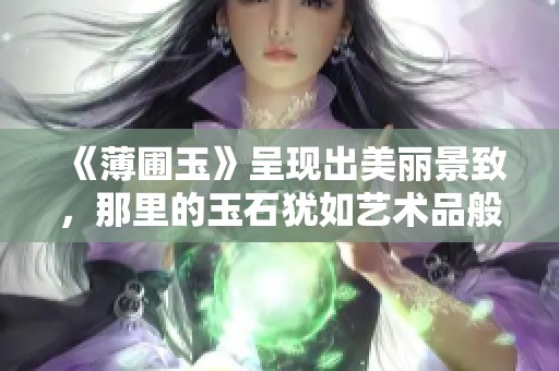 《薄圃玉》呈现出美丽景致，那里的玉石犹如艺术品般闪耀动人