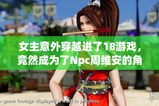 女主意外穿越进了18游戏，竟然成为了Npc周维安的角色