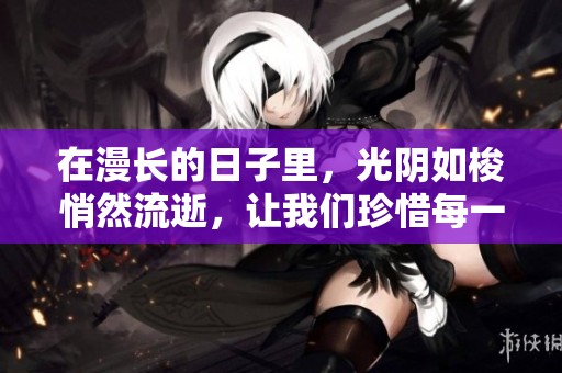 在漫长的日子里，光阴如梭悄然流逝，让我们珍惜每一刻。