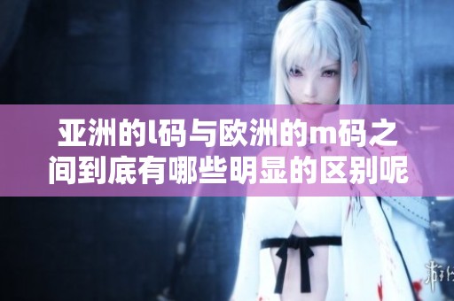 亚洲的l码与欧洲的m码之间到底有哪些明显的区别呢