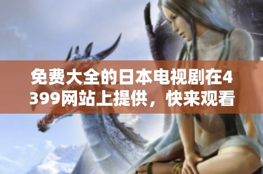免费大全的日本电视剧在4399网站上提供，快来观看吧！