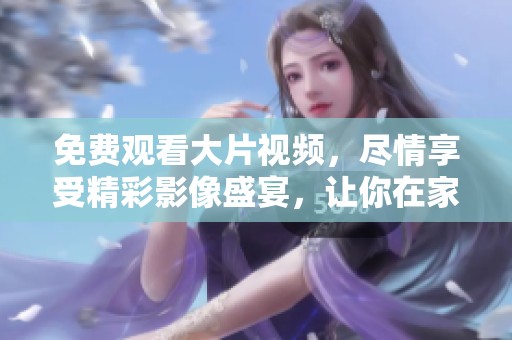 免费观看大片视频，尽情享受精彩影像盛宴，让你在家也能过瘾！