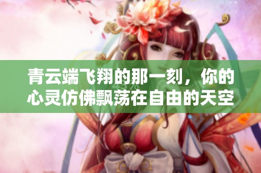 青云端飞翔的那一刻，你的心灵仿佛飘荡在自由的天空中