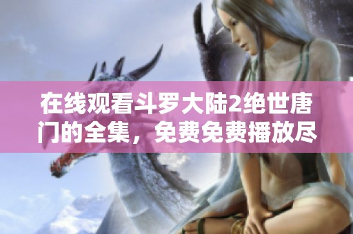 在线观看斗罗大陆2绝世唐门的全集，免费免费播放尽在这里！