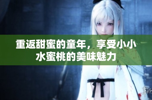 重返甜蜜的童年，享受小小水蜜桃的美味魅力