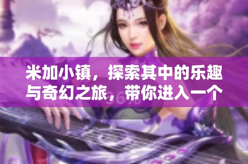 米加小镇，探索其中的乐趣与奇幻之旅，带你进入一个全新世界