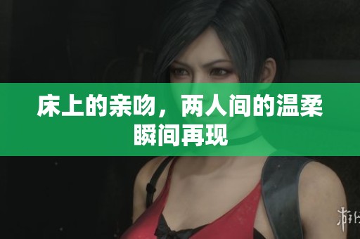 床上的亲吻，两人间的温柔瞬间再现