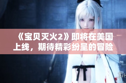 《宝贝灭火2》即将在美国上线，期待精彩纷呈的冒险故事再度展开