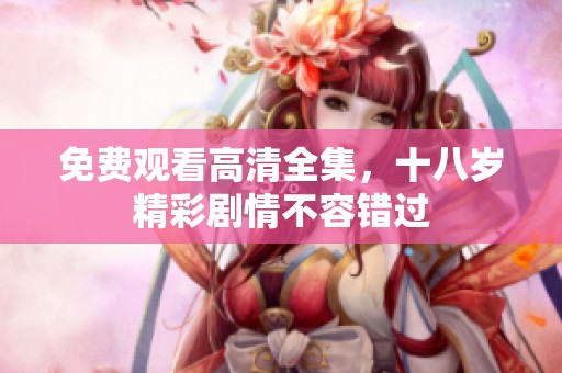 免费观看高清全集，十八岁精彩剧情不容错过