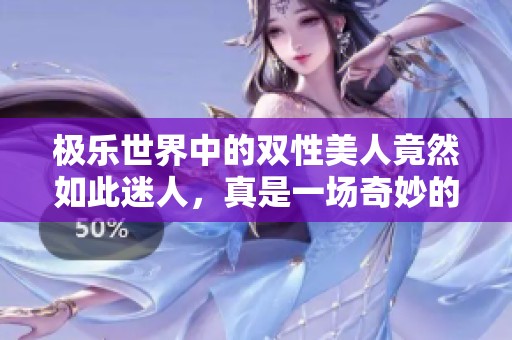 极乐世界中的双性美人竟然如此迷人，真是一场奇妙的冒险之旅