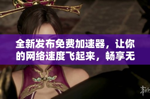 全新发布免费加速器，让你的网络速度飞起来，畅享无限乐趣