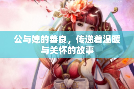公与媳的善良，传递着温暖与关怀的故事