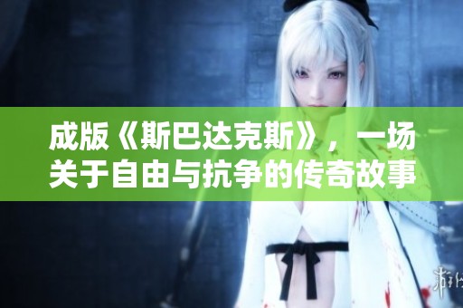 成版《斯巴达克斯》，一场关于自由与抗争的传奇故事