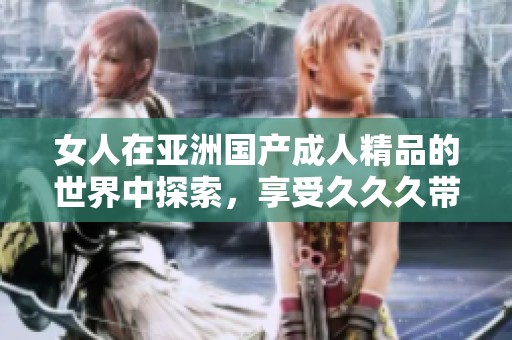 女人在亚洲国产**精品的世界中探索，享受**久带来的无限魅力与体验