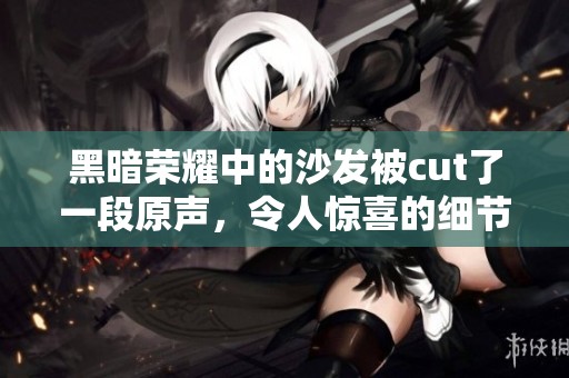 黑暗荣耀中的沙发被cut了一段原声，令人惊喜的细节展现出故事的深度与魅力