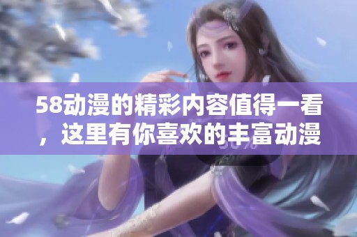 58动漫的精彩内容值得一看，这里有你喜欢的丰富动漫资源