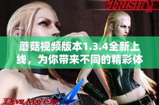 蘑菇视频版本1.3.4全新上线，为你带来不同的精彩体验、快来下载吧！