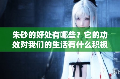 朱砂的好处有哪些？它的功效对我们的生活有什么积极影响呢？