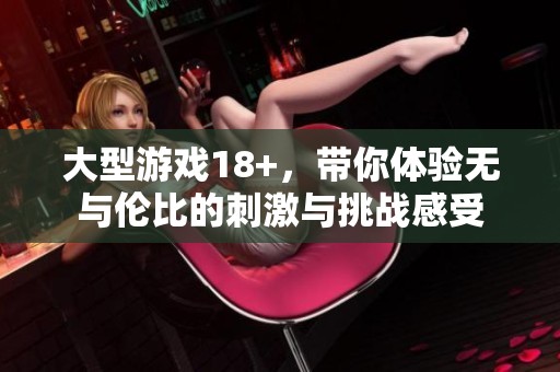 大型游戏18+，带你体验无与伦比的刺激与挑战感受